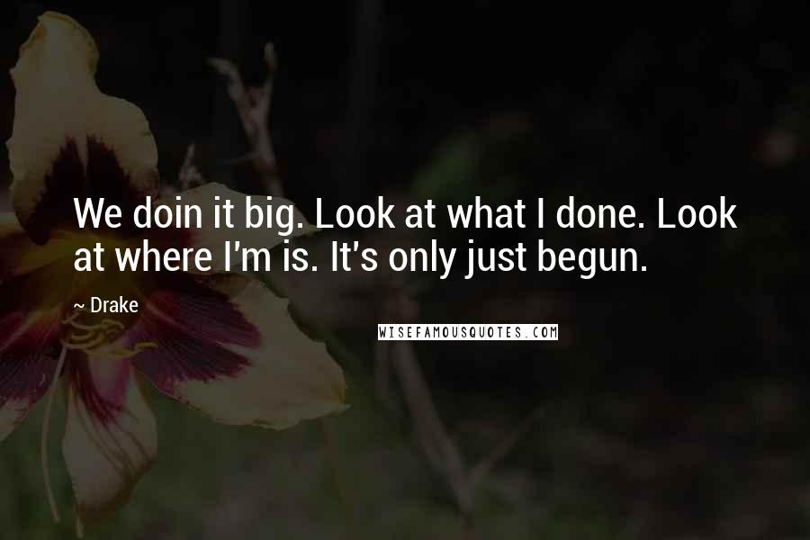 Drake Quotes: We doin it big. Look at what I done. Look at where I'm is. It's only just begun.