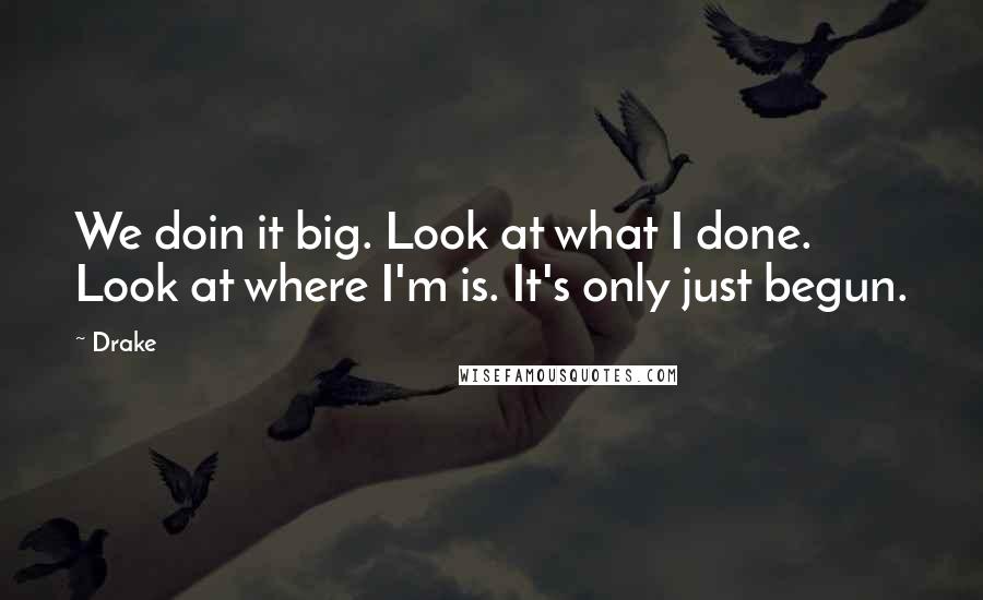 Drake Quotes: We doin it big. Look at what I done. Look at where I'm is. It's only just begun.