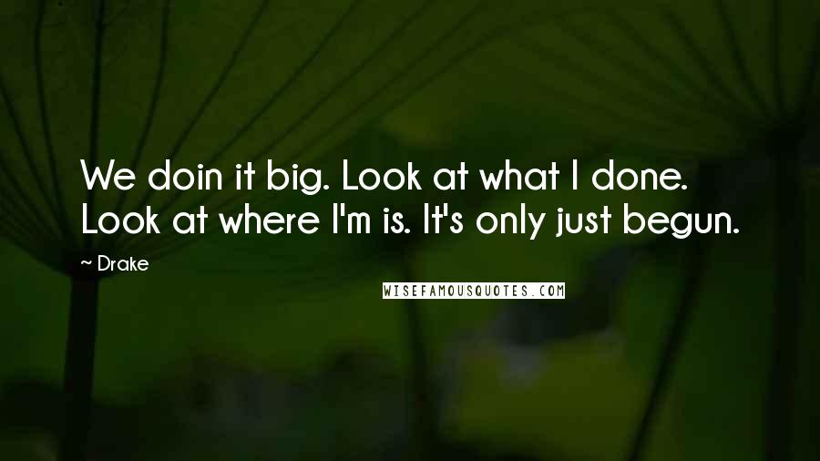Drake Quotes: We doin it big. Look at what I done. Look at where I'm is. It's only just begun.