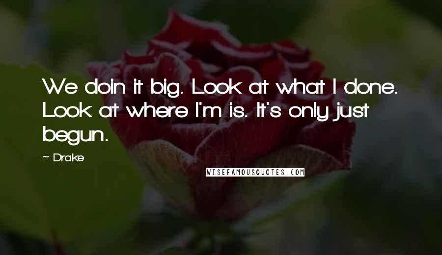 Drake Quotes: We doin it big. Look at what I done. Look at where I'm is. It's only just begun.