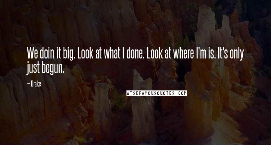 Drake Quotes: We doin it big. Look at what I done. Look at where I'm is. It's only just begun.