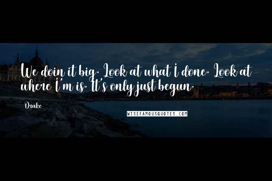 Drake Quotes: We doin it big. Look at what I done. Look at where I'm is. It's only just begun.