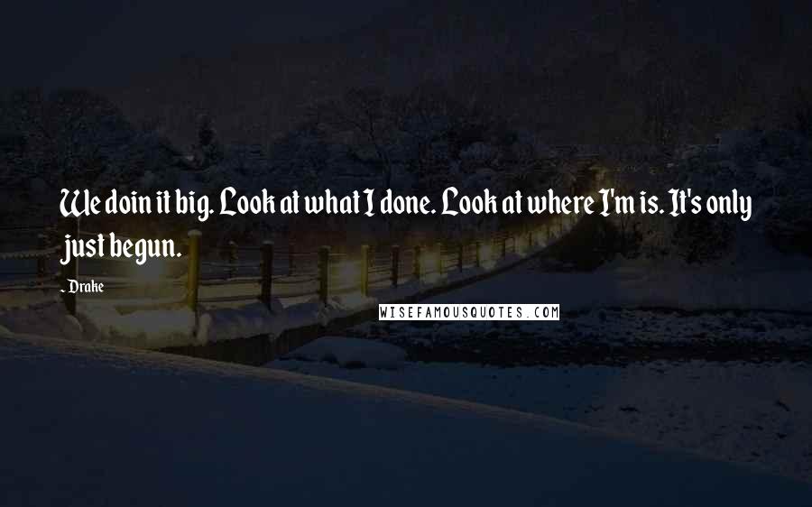 Drake Quotes: We doin it big. Look at what I done. Look at where I'm is. It's only just begun.