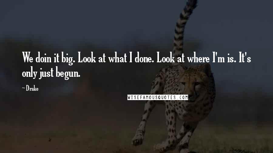 Drake Quotes: We doin it big. Look at what I done. Look at where I'm is. It's only just begun.