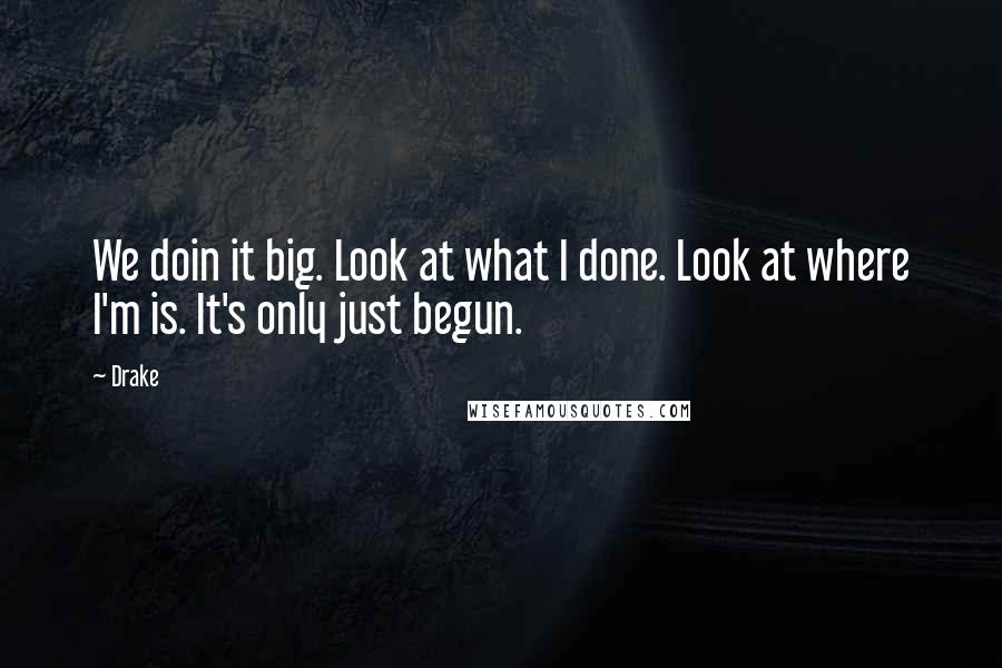 Drake Quotes: We doin it big. Look at what I done. Look at where I'm is. It's only just begun.
