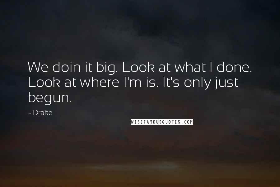 Drake Quotes: We doin it big. Look at what I done. Look at where I'm is. It's only just begun.
