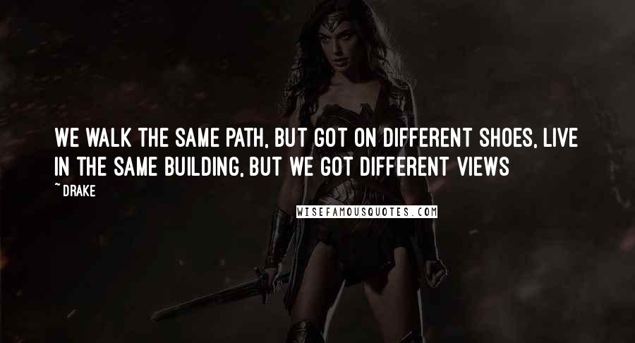 Drake Quotes: We walk the same path, but got on different shoes, live in the same building, but we got different views