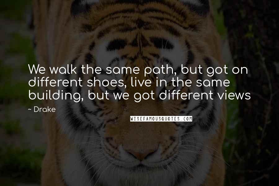 Drake Quotes: We walk the same path, but got on different shoes, live in the same building, but we got different views