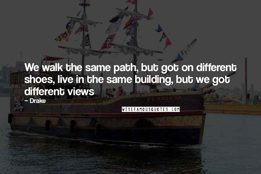 Drake Quotes: We walk the same path, but got on different shoes, live in the same building, but we got different views