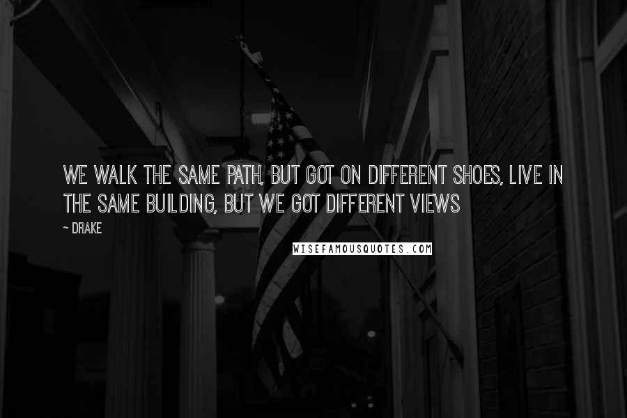 Drake Quotes: We walk the same path, but got on different shoes, live in the same building, but we got different views