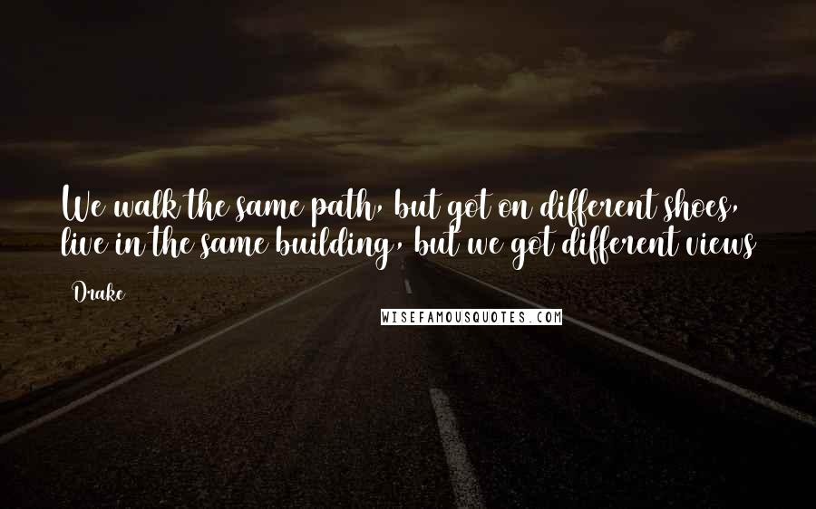 Drake Quotes: We walk the same path, but got on different shoes, live in the same building, but we got different views