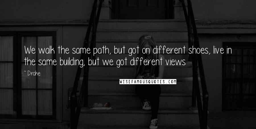 Drake Quotes: We walk the same path, but got on different shoes, live in the same building, but we got different views