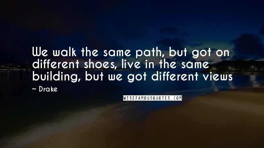 Drake Quotes: We walk the same path, but got on different shoes, live in the same building, but we got different views