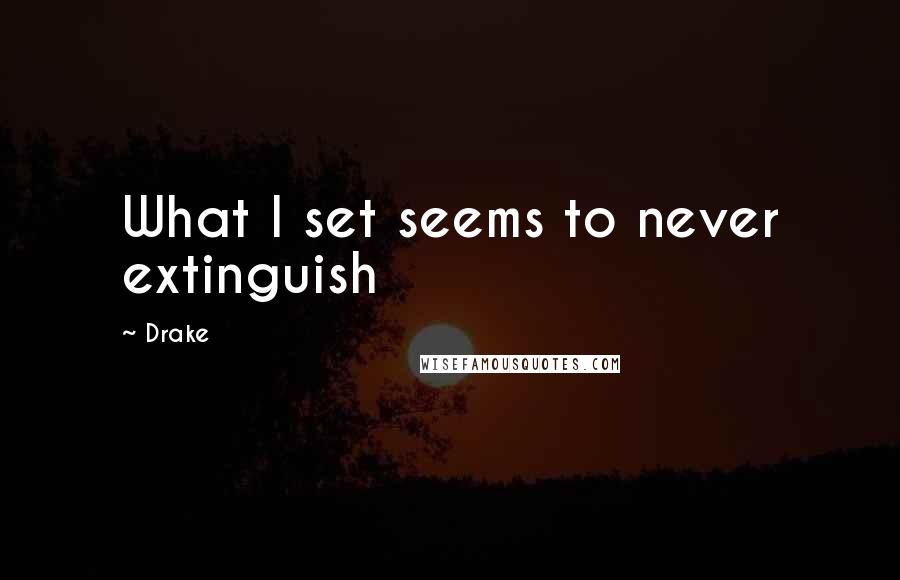 Drake Quotes: What I set seems to never extinguish