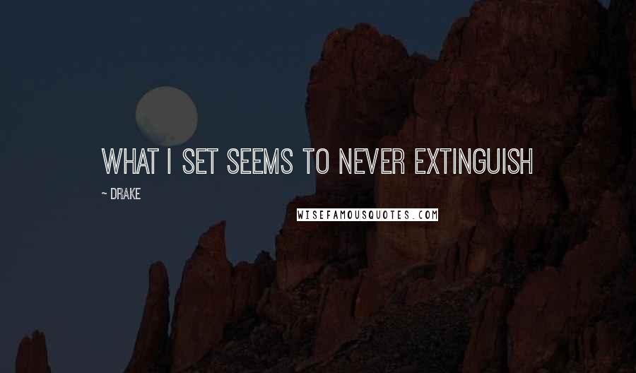 Drake Quotes: What I set seems to never extinguish