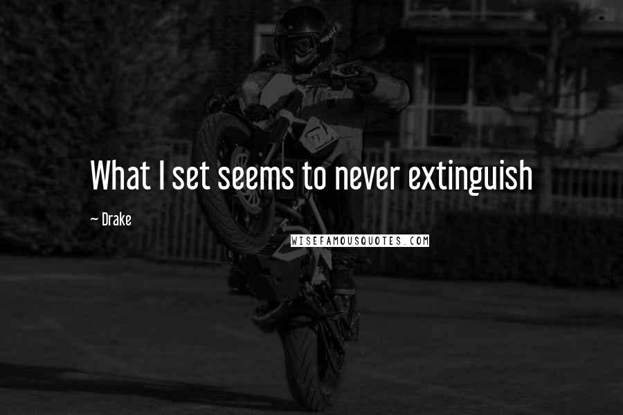 Drake Quotes: What I set seems to never extinguish