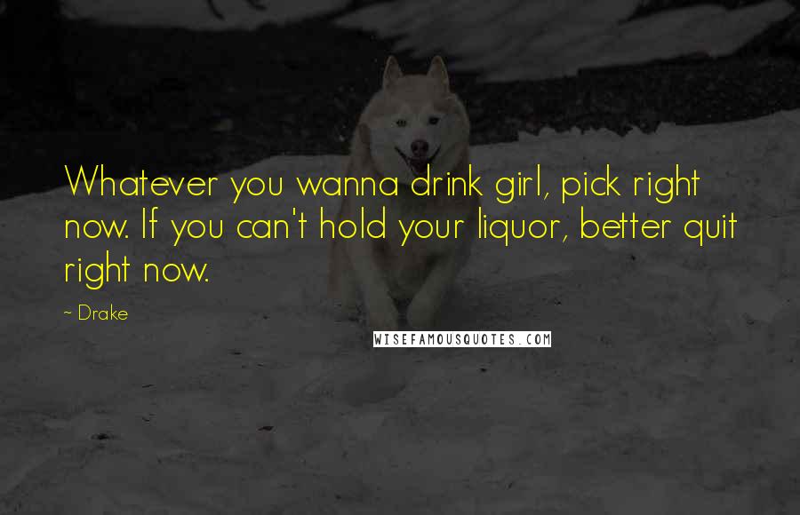 Drake Quotes: Whatever you wanna drink girl, pick right now. If you can't hold your liquor, better quit right now.