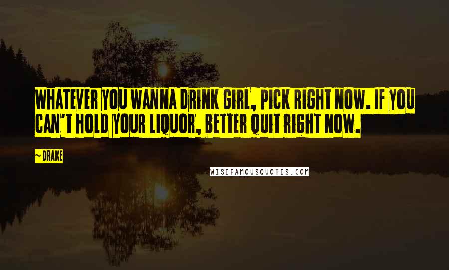 Drake Quotes: Whatever you wanna drink girl, pick right now. If you can't hold your liquor, better quit right now.