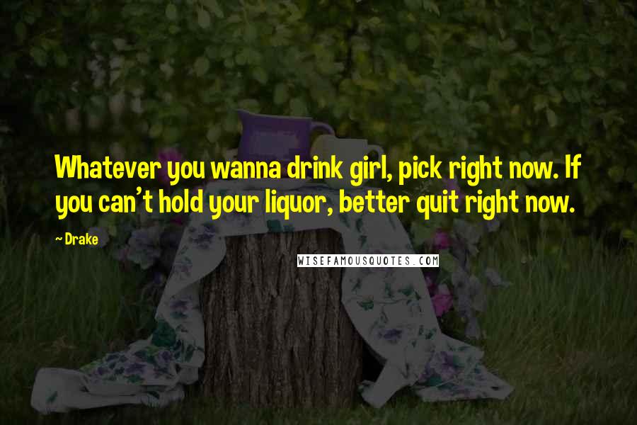 Drake Quotes: Whatever you wanna drink girl, pick right now. If you can't hold your liquor, better quit right now.