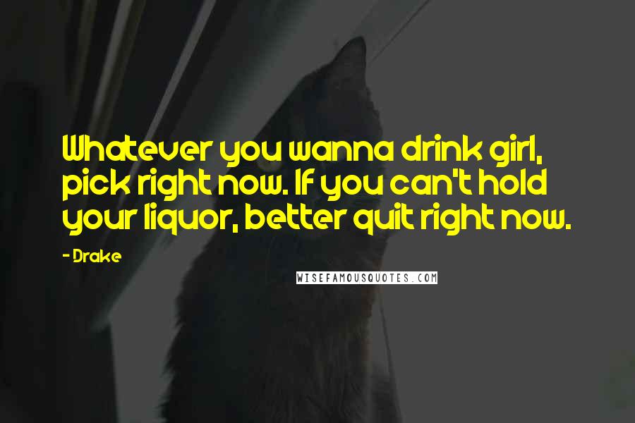 Drake Quotes: Whatever you wanna drink girl, pick right now. If you can't hold your liquor, better quit right now.