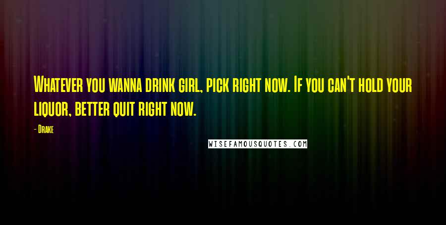 Drake Quotes: Whatever you wanna drink girl, pick right now. If you can't hold your liquor, better quit right now.