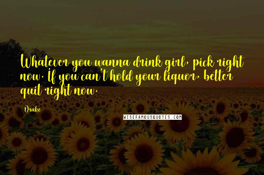 Drake Quotes: Whatever you wanna drink girl, pick right now. If you can't hold your liquor, better quit right now.