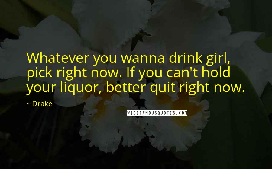 Drake Quotes: Whatever you wanna drink girl, pick right now. If you can't hold your liquor, better quit right now.