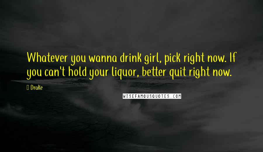 Drake Quotes: Whatever you wanna drink girl, pick right now. If you can't hold your liquor, better quit right now.