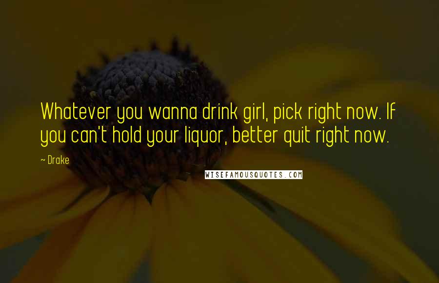 Drake Quotes: Whatever you wanna drink girl, pick right now. If you can't hold your liquor, better quit right now.