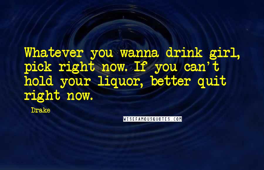 Drake Quotes: Whatever you wanna drink girl, pick right now. If you can't hold your liquor, better quit right now.