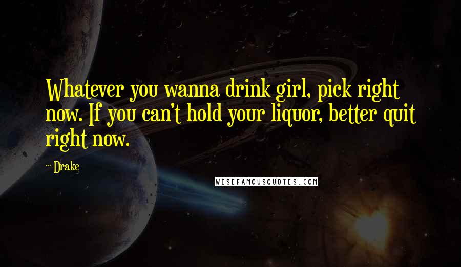 Drake Quotes: Whatever you wanna drink girl, pick right now. If you can't hold your liquor, better quit right now.