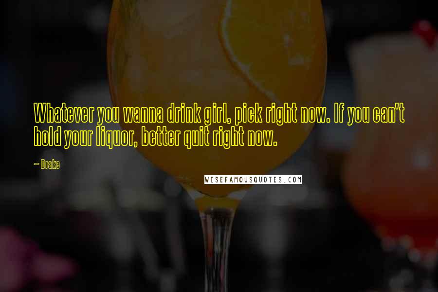 Drake Quotes: Whatever you wanna drink girl, pick right now. If you can't hold your liquor, better quit right now.