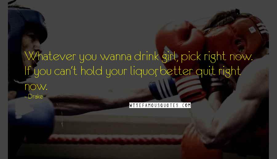 Drake Quotes: Whatever you wanna drink girl, pick right now. If you can't hold your liquor, better quit right now.