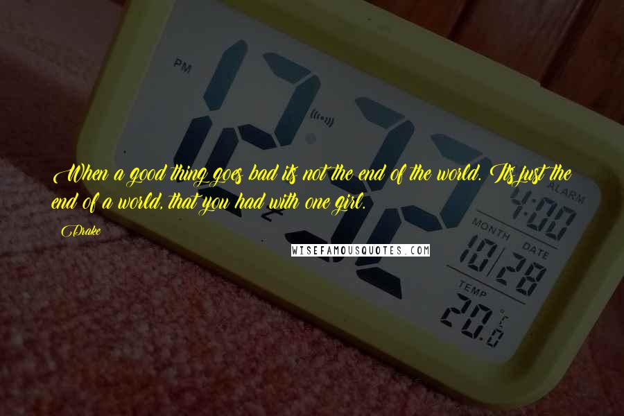 Drake Quotes: When a good thing goes bad its not the end of the world. Its just the end of a world, that you had with one girl.