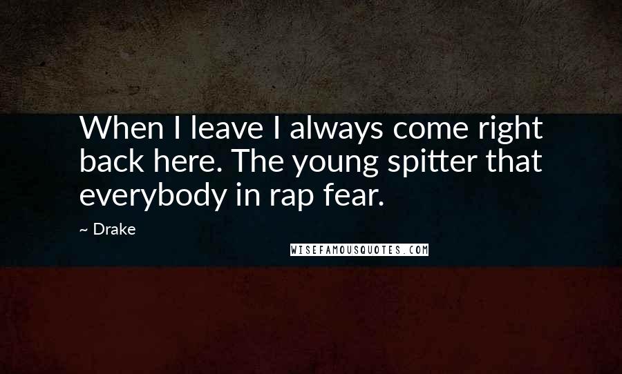 Drake Quotes: When I leave I always come right back here. The young spitter that everybody in rap fear.