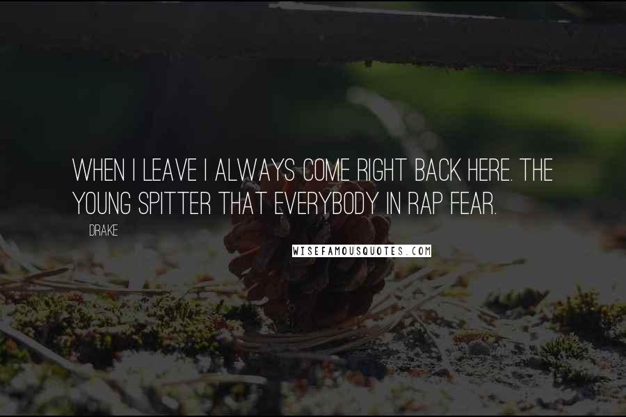 Drake Quotes: When I leave I always come right back here. The young spitter that everybody in rap fear.