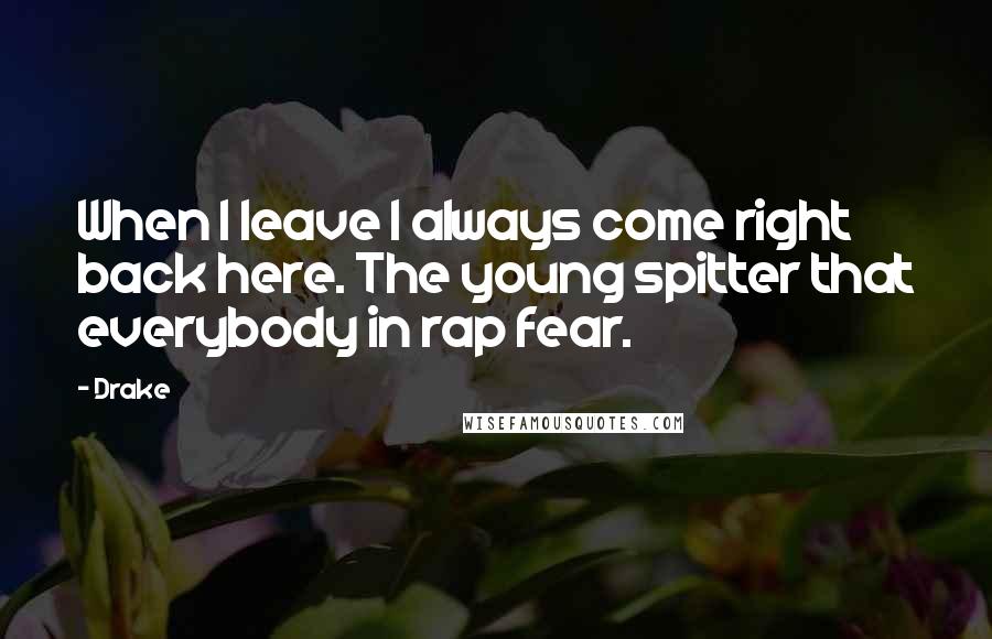 Drake Quotes: When I leave I always come right back here. The young spitter that everybody in rap fear.