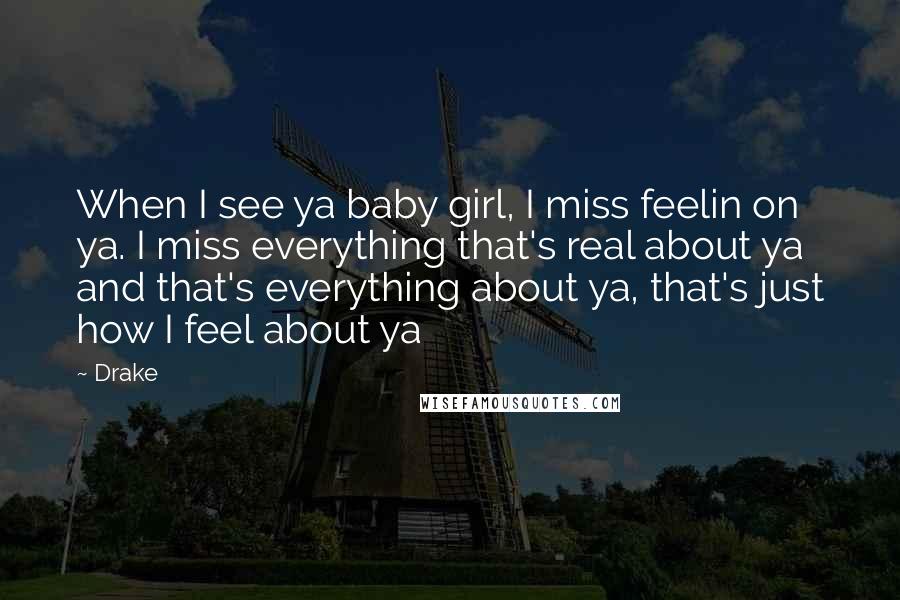 Drake Quotes: When I see ya baby girl, I miss feelin on ya. I miss everything that's real about ya and that's everything about ya, that's just how I feel about ya