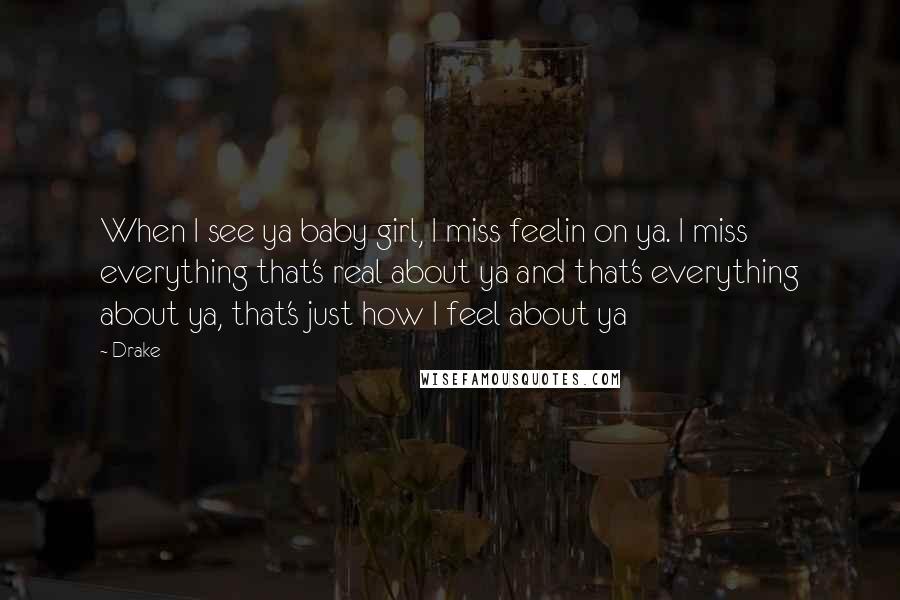 Drake Quotes: When I see ya baby girl, I miss feelin on ya. I miss everything that's real about ya and that's everything about ya, that's just how I feel about ya