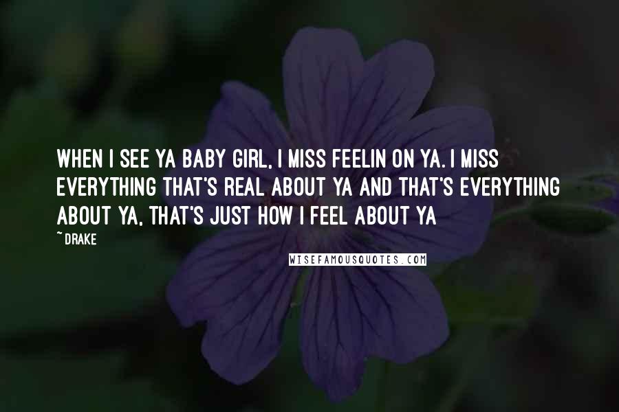 Drake Quotes: When I see ya baby girl, I miss feelin on ya. I miss everything that's real about ya and that's everything about ya, that's just how I feel about ya