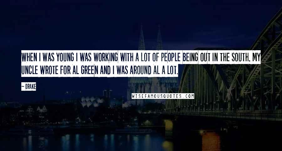 Drake Quotes: When I was young I was working with a lot of people being out in the south. My uncle wrote for Al Green and I was around Al a lot.