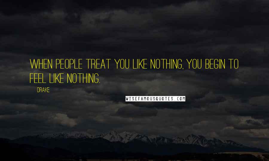 Drake Quotes: When people treat you like nothing, you begin to feel like nothing.