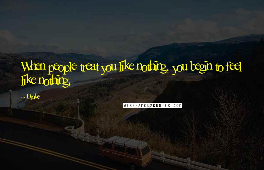Drake Quotes: When people treat you like nothing, you begin to feel like nothing.