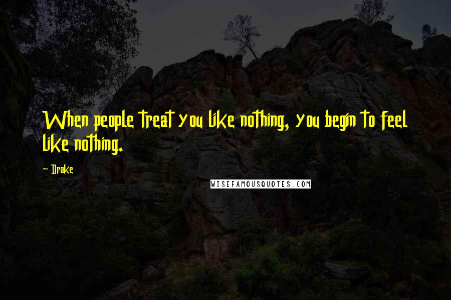 Drake Quotes: When people treat you like nothing, you begin to feel like nothing.