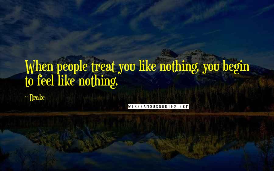 Drake Quotes: When people treat you like nothing, you begin to feel like nothing.