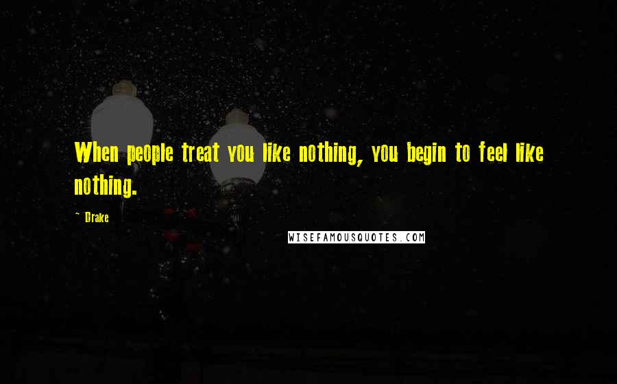 Drake Quotes: When people treat you like nothing, you begin to feel like nothing.