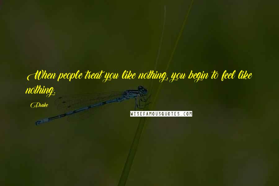Drake Quotes: When people treat you like nothing, you begin to feel like nothing.
