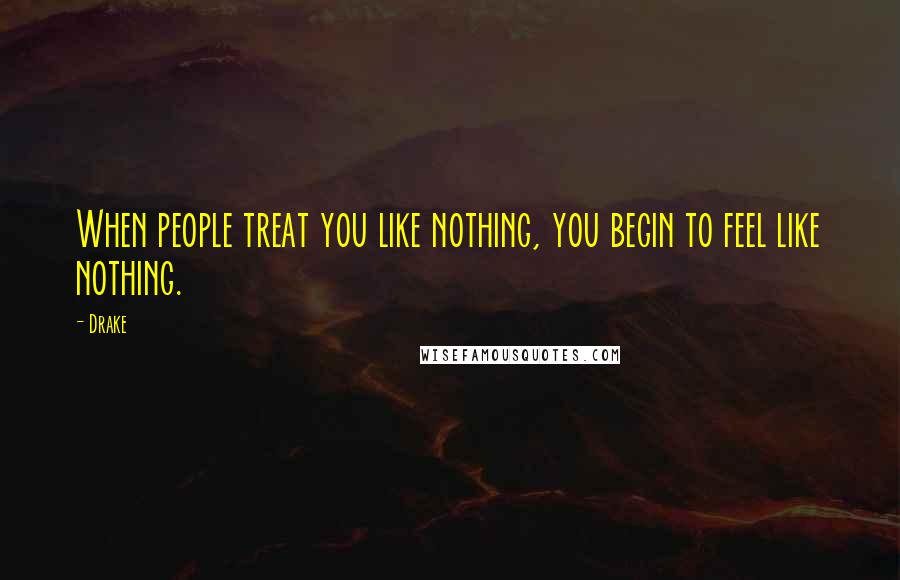 Drake Quotes: When people treat you like nothing, you begin to feel like nothing.