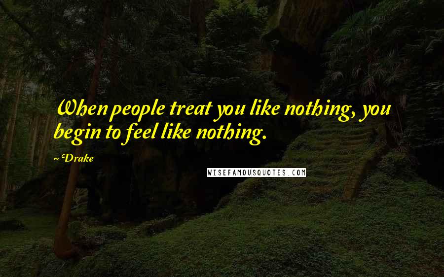 Drake Quotes: When people treat you like nothing, you begin to feel like nothing.