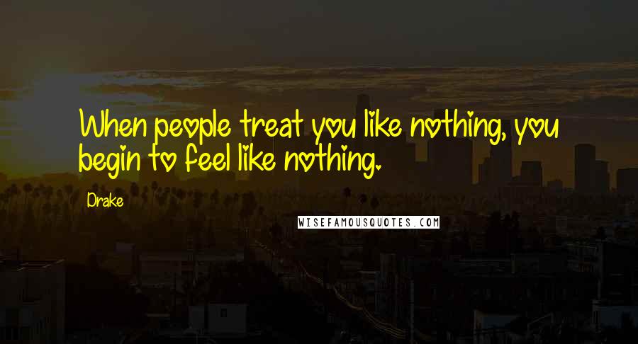 Drake Quotes: When people treat you like nothing, you begin to feel like nothing.